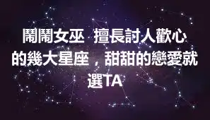 鬧鬧女巫  擅長討人歡心的幾大星座，甜甜的戀愛就選TA