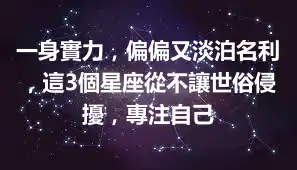 一身實力，偏偏又淡泊名利，這3個星座從不讓世俗侵擾，專注自己
