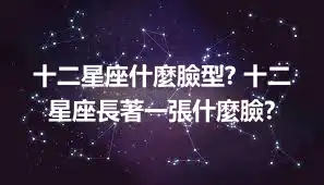 十二星座什麼臉型? 十二星座長著一張什麼臉?