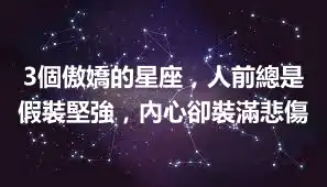 3個傲嬌的星座，人前總是假裝堅強，內心卻裝滿悲傷