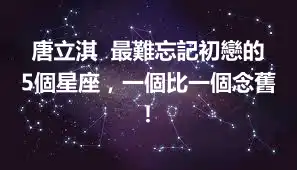 唐立淇  最難忘記初戀的5個星座，一個比一個念舊！