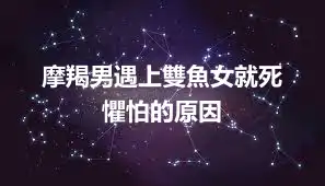 摩羯男遇上雙魚女就死  懼怕的原因