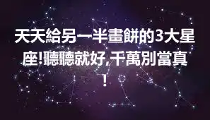 天天給另一半畫餅的3大星座!聽聽就好,千萬別當真!