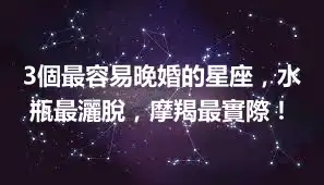 3個最容易晚婚的星座，水瓶最灑脫，摩羯最實際！