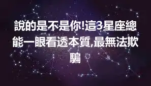 說的是不是你!這3星座總能一眼看透本質,最無法欺騙