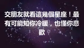交朋友就看這幾個星座！最有可能知你冷暖，也懂你悲歡