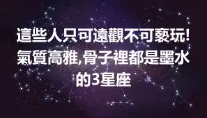 這些人只可遠觀不可褻玩!氣質高雅,骨子裡都是墨水的3星座