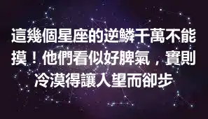 這幾個星座的逆鱗千萬不能摸！他們看似好脾氣，實則冷漠得讓人望而卻步