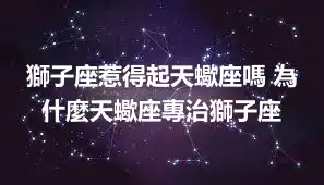獅子座惹得起天蠍座嗎 為什麼天蠍座專治獅子座