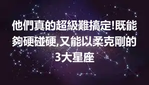 他們真的超級難搞定!既能夠硬碰硬,又能以柔克剛的3大星座