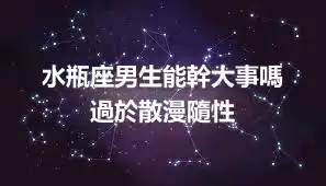 水瓶座男生能幹大事嗎   過於散漫隨性