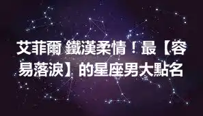 艾菲爾 鐵漢柔情！最【容易落淚】的星座男大點名