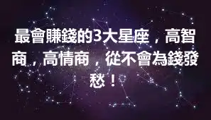 最會賺錢的3大星座，高智商，高情商，從不會為錢發愁！