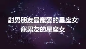 對男朋友最寵愛的星座女 寵男友的星座女