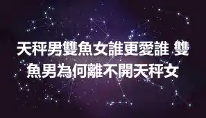 天秤男雙魚女誰更愛誰 雙魚男為何離不開天秤女