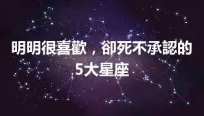 明明很喜歡，卻死不承認的5大星座