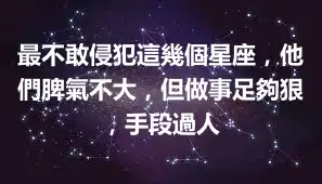 最不敢侵犯這幾個星座，他們脾氣不大，但做事足夠狠，手段過人