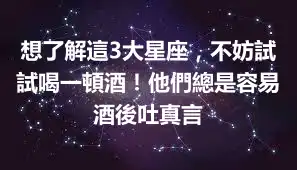 想了解這3大星座，不妨試試喝一頓酒！他們總是容易酒後吐真言