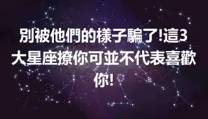 別被他們的樣子騙了!這3大星座撩你可並不代表喜歡你!