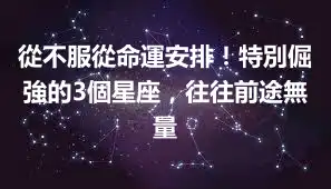從不服從命運安排！特別倔強的3個星座，往往前途無量