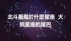 北斗星屬於什麼星座  大熊星座的尾巴