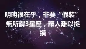 明明很在乎，非要“假裝”無所謂3星座，讓人難以捉摸