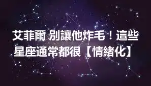 艾菲爾 別讓他炸毛！這些星座通常都很【情緒化】