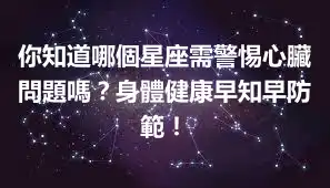 你知道哪個星座需警惕心臟問題嗎？身體健康早知早防範！