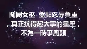 鬧鬧女巫  盤點忍辱負重，真正抗得起大事的星座，不為一時爭風頭