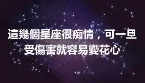 這幾個星座很痴情，可一旦受傷害就容易變花心