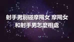射手男別碰摩羯女 摩羯女和射手男怎麼相處