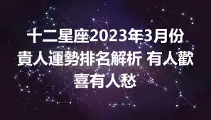 十二星座2023年3月份貴人運勢排名解析 有人歡喜有人愁