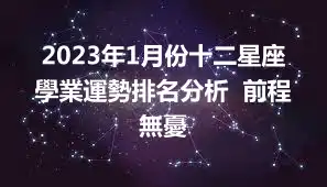 2023年1月份十二星座學業運勢排名分析  前程無憂