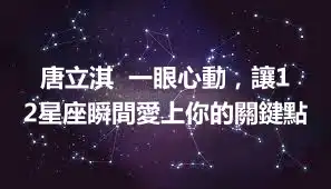 唐立淇  一眼心動，讓12星座瞬間愛上你的關鍵點