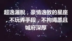 超逸灑脫，豪情逸致的星座，不玩弄手段，不拘繩墨且城府深厚