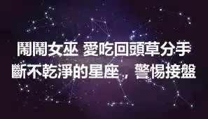 鬧鬧女巫 愛吃回頭草分手斷不乾淨的星座，警惕接盤