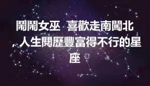 鬧鬧女巫  喜歡走南闖北，人生閱歷豐富得不行的星座