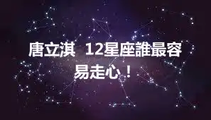 唐立淇  12星座誰最容易走心！