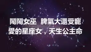 鬧鬧女巫  脾氣大還受寵愛的星座女，天生公主命