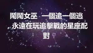 鬧鬧女巫  一個追一個逃，永遠在玩追擊戰的星座配對