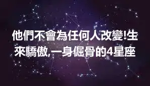 他們不會為任何人改變!生來驕傲,一身倔骨的4星座
