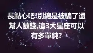 長點心吧!別總是被騙了還幫人數錢,這3大星座可以有多單純?