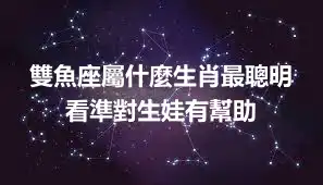 雙魚座屬什麼生肖最聰明 看準對生娃有幫助