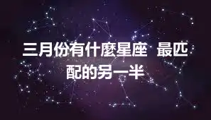 三月份有什麼星座  最匹配的另一半