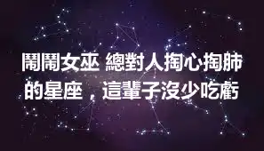 鬧鬧女巫 總對人掏心掏肺的星座，這輩子沒少吃虧