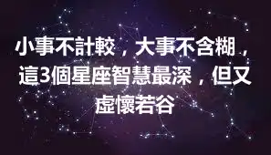 小事不計較，大事不含糊，這3個星座智慧最深，但又虛懷若谷