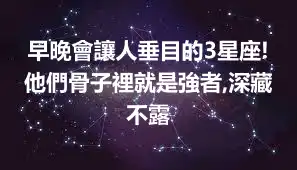 早晚會讓人垂目的3星座!他們骨子裡就是強者,深藏不露
