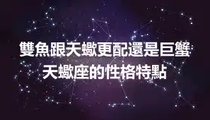 雙魚跟天蠍更配還是巨蟹  天蠍座的性格特點
