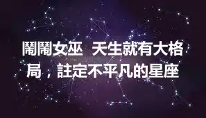 鬧鬧女巫  天生就有大格局，註定不平凡的星座