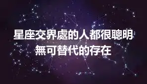 星座交界處的人都很聰明 無可替代的存在